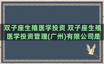 双子座生殖医学投资 双子座生殖医学投资管理(广州)有限公司是合法的吗？